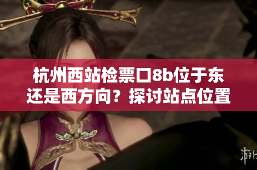 杭州西站檢票口8b位于東還是西方向？探討站點(diǎn)位置及乘客引導(dǎo)策略