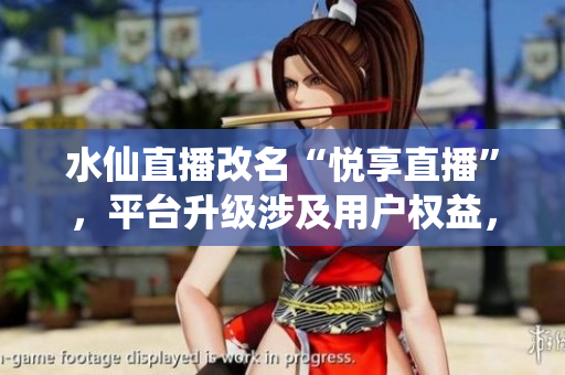 水仙直播改名“悅享直播”，平臺(tái)升級(jí)涉及用戶權(quán)益，引發(fā)討論
