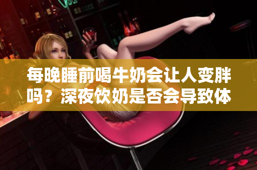 每晚睡前喝牛奶會(huì)讓人變胖嗎？深夜飲奶是否會(huì)導(dǎo)致體重增加？