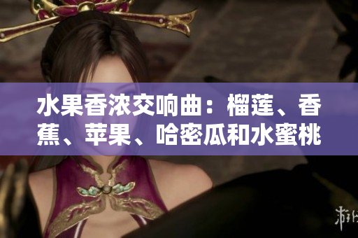 水果香濃交響曲：榴蓮、香蕉、蘋果、哈密瓜和水蜜桃的美味組合