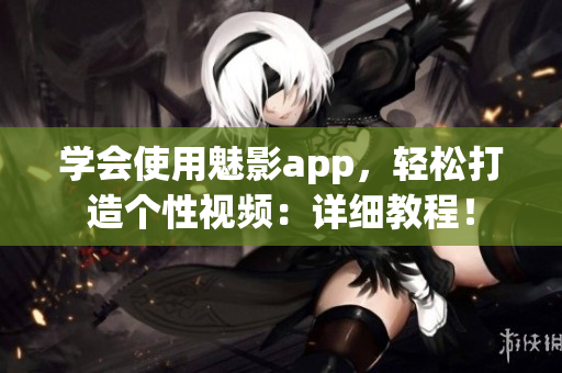 學(xué)會(huì)使用魅影app，輕松打造個(gè)性視頻：詳細(xì)教程！