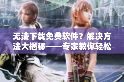 無法下載免費(fèi)軟件？解決方法大揭秘——專家教你輕松邁過障礙