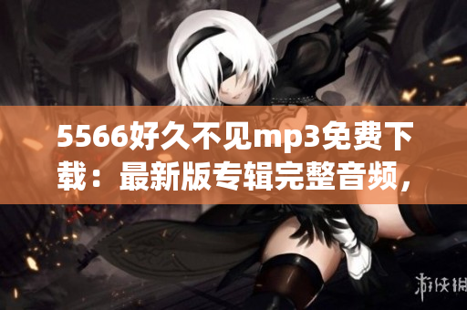 5566好久不見mp3免費(fèi)下載：最新版專輯完整音頻，高音質(zhì)無損資源分享