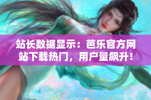 站長(zhǎng)數(shù)據(jù)顯示：芭樂官方網(wǎng)站下載熱門，用戶量飆升！