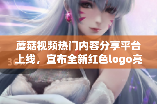 蘑菇視頻熱門內(nèi)容分享平臺上線，宣布全新紅色logo亮相