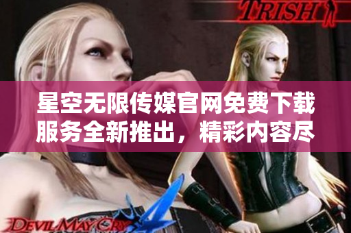 星空無限傳媒官網(wǎng)免費下載服務(wù)全新推出，精彩內(nèi)容盡情暢享