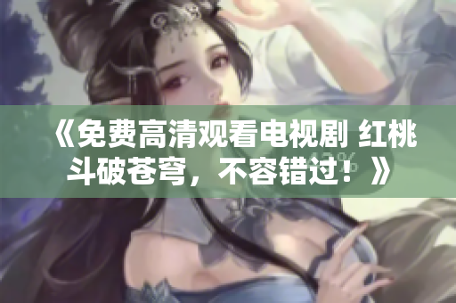 《免費(fèi)高清觀看電視劇 紅桃斗破蒼穹，不容錯過！》