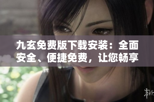 九玄免費(fèi)版下載安裝：全面安全、便捷免費(fèi)，讓您暢享樂趣