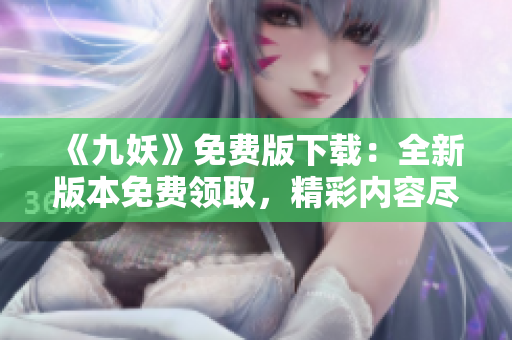 《九妖》免費(fèi)版下載：全新版本免費(fèi)領(lǐng)取，精彩內(nèi)容盡情暢享