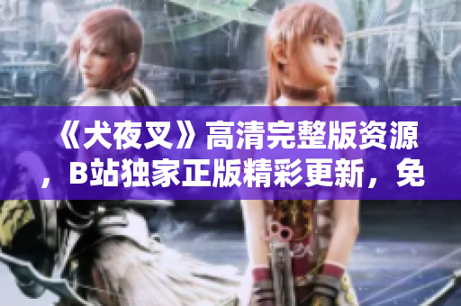 《犬夜叉》高清完整版資源，B站獨家正版精彩更新，免費觀看全集在線追！