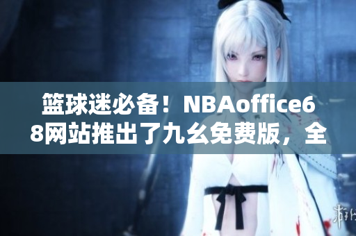 籃球迷必備！NBAoffice68網(wǎng)站推出了九幺免費版，全新體驗等你來！