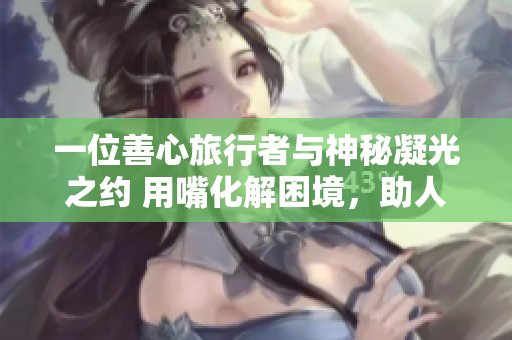 一位善心旅行者與神秘凝光之約 用嘴化解困境，助人踏上新旅程