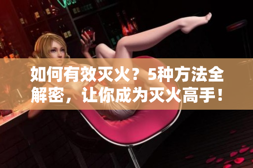 如何有效滅火？5種方法全解密，讓你成為滅火高手！