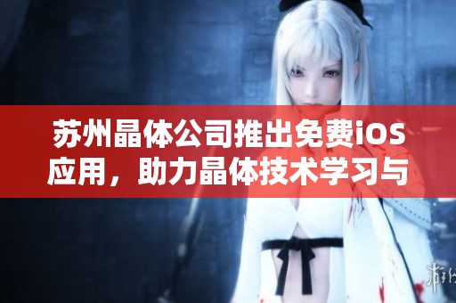 蘇州晶體公司推出免費(fèi)iOS應(yīng)用，助力晶體技術(shù)學(xué)習(xí)與應(yīng)用。