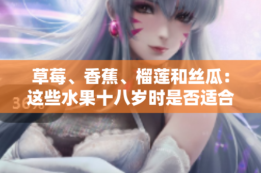 草莓、香蕉、榴蓮和絲瓜：這些水果十八歲時(shí)是否適合食用？
