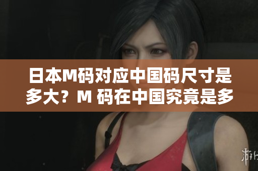 日本M碼對應中國碼尺寸是多大？M 碼在中國究竟是多少碼？詳細解讀！