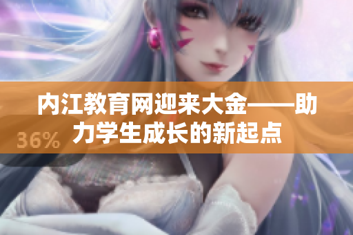 內(nèi)江教育網(wǎng)迎來大金——助力學生成長的新起點