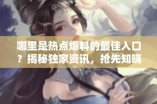 哪里是熱點爆料的最佳入口？揭秘獨家資訊，搶先知曉！