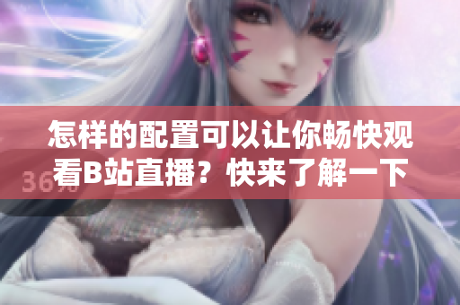 怎樣的配置可以讓你暢快觀看B站直播？快來(lái)了解一下所需裝備
