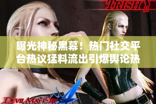 曝光神秘黑幕！熱門社交平臺(tái)熱議猛料流出引爆輿論熱議
