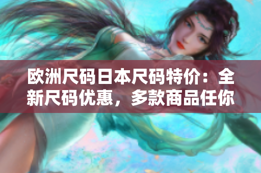 歐洲尺碼日本尺碼特價(jià)：全新尺碼優(yōu)惠，多款商品任你選購(gòu)
