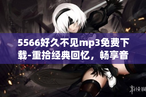 5566好久不見(jiàn)mp3免費(fèi)下載-重拾經(jīng)典回憶，暢享音樂(lè)之美