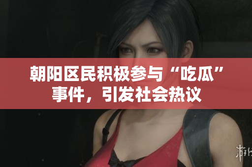朝陽區(qū)民積極參與“吃瓜”事件，引發(fā)社會熱議