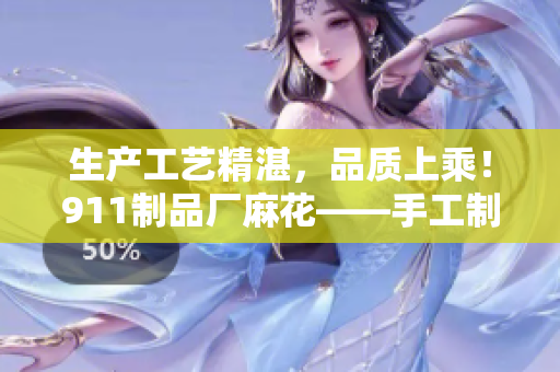 生產工藝精湛，品質上乘！911制品廠麻花——手工制作的美味佳品