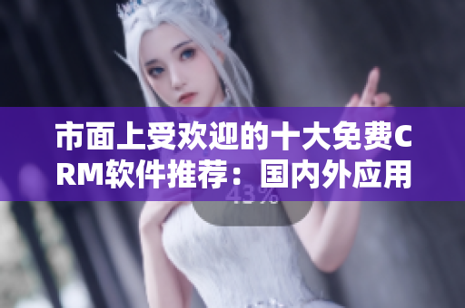 市面上受歡迎的十大免費CRM軟件推薦：國內外應用一覽