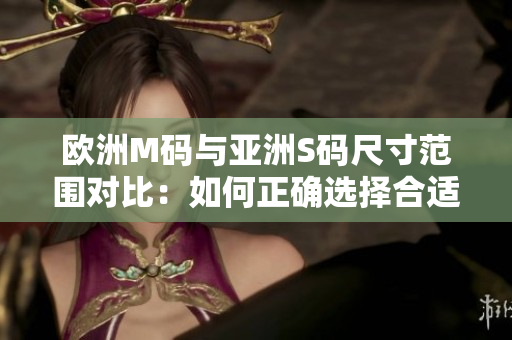 歐洲M碼與亞洲S碼尺寸范圍對比：如何正確選擇合適的衣服尺寸？