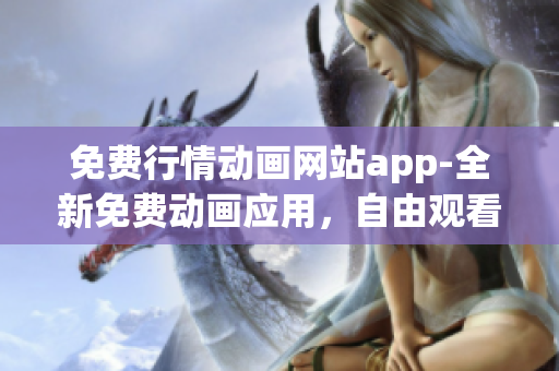 免費行情動畫網站app-全新免費動畫應用，自由觀看最新行情動畫片
