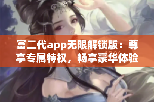 富二代app無限解鎖版：尊享專屬特權(quán)，暢享豪華體驗(yàn)