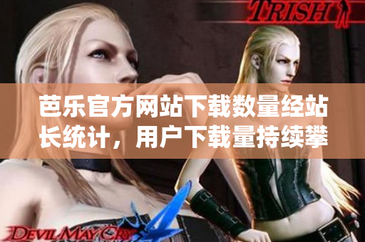 芭樂官方網(wǎng)站下載數(shù)量經(jīng)站長(zhǎng)統(tǒng)計(jì)，用戶下載量持續(xù)攀升