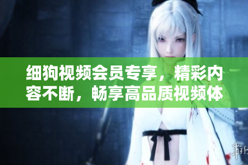 細(xì)狗視頻會(huì)員專享，精彩內(nèi)容不斷，暢享高品質(zhì)視頻體驗(yàn)
