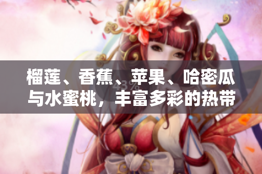 榴蓮、香蕉、蘋果、哈密瓜與水蜜桃，豐富多彩的熱帶水果盛宴
