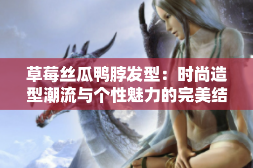 草莓絲瓜鴨脖發(fā)型：時尚造型潮流與個性魅力的完美結合