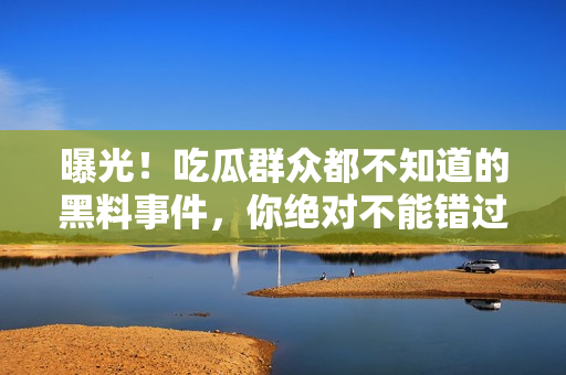 曝光！吃瓜群眾都不知道的黑料事件，你絕對(duì)不能錯(cuò)過(guò)的細(xì)節(jié)揭秘！