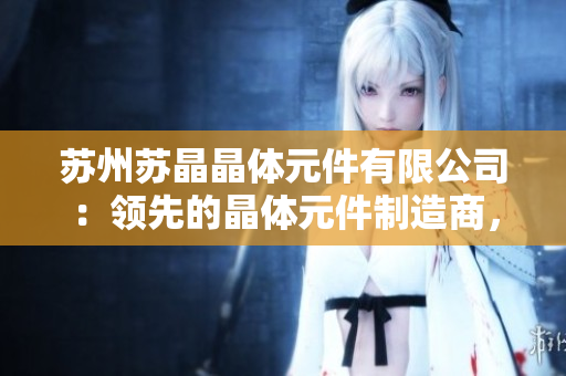 蘇州蘇晶晶體元件有限公司：領先的晶體元件制造商，致力于創(chuàng)新技術與高質(zhì)量產(chǎn)品