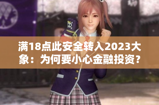 滿18點此安全轉(zhuǎn)入2023大象：為何要小心金融投資？