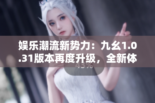 娛樂(lè)潮流新勢(shì)力：九幺1.0.31版本再度升級(jí)，全新體驗(yàn)即將來(lái)襲