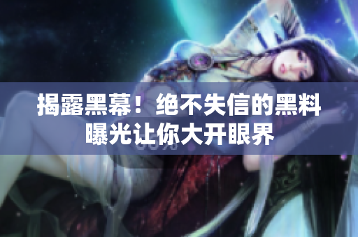 揭露黑幕！絕不失信的黑料曝光讓你大開(kāi)眼界