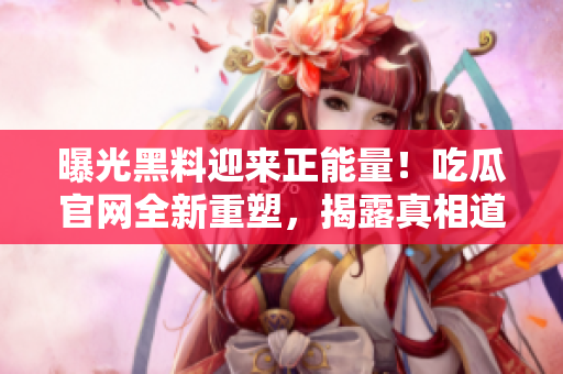 曝光黑料迎來正能量！吃瓜官網(wǎng)全新重塑，揭露真相道義彰顯