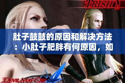 肚子鼓鼓的原因和解決方法：小肚子肥胖有何原因，如何有效解決？