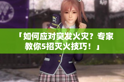 「如何應(yīng)對(duì)突發(fā)火災(zāi)？專家教你5招滅火技巧！」