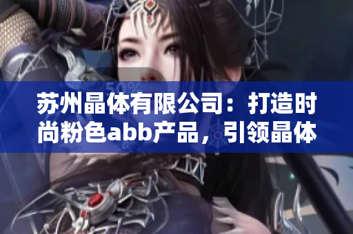 蘇州晶體有限公司：打造時(shí)尚粉色abb產(chǎn)品，引領(lǐng)晶體產(chǎn)業(yè)新風(fēng)尚