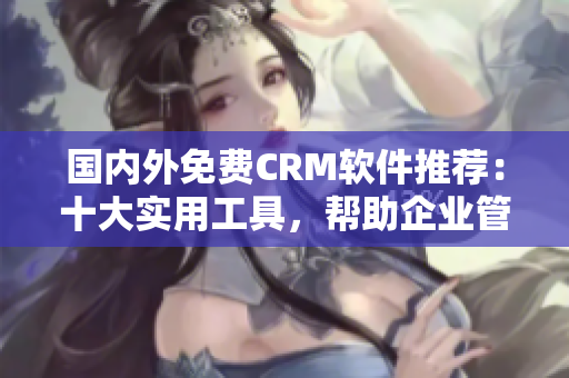 國(guó)內(nèi)外免費(fèi)CRM軟件推薦：十大實(shí)用工具，幫助企業(yè)管理客戶(hù)關(guān)系