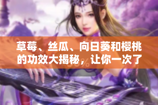 草莓、絲瓜、向日葵和櫻桃的功效大揭秘，讓你一次了解四種水果的健康益處