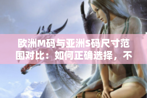歐洲M碼與亞洲S碼尺寸范圍對(duì)比：如何正確選擇，不要錯(cuò)過這些重要信息