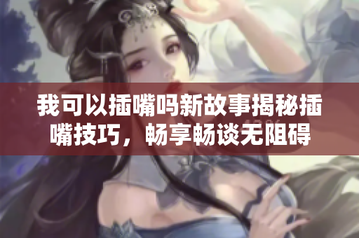 我可以插嘴嗎新故事揭秘插嘴技巧，暢享暢談無阻礙