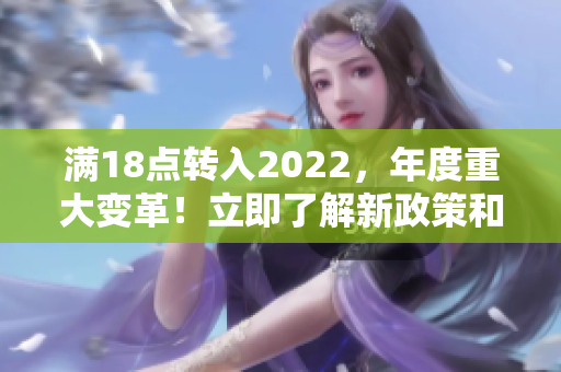滿18點轉(zhuǎn)入2022，年度重大變革！立即了解新政策和規(guī)定對您的影響